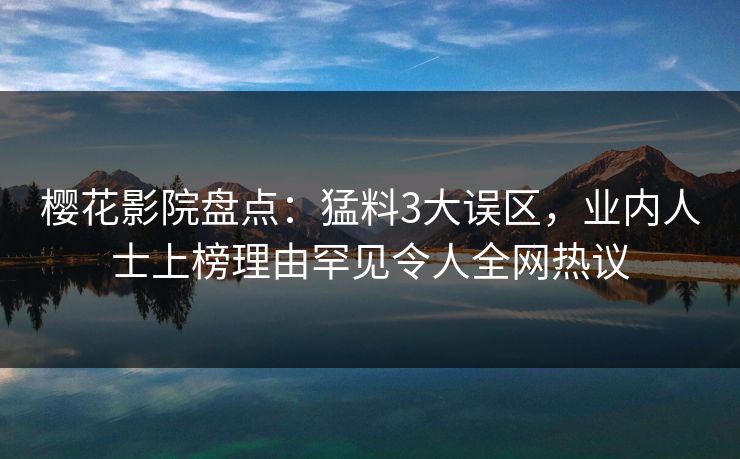 樱花影院盘点：猛料3大误区，业内人士上榜理由罕见令人全网热议