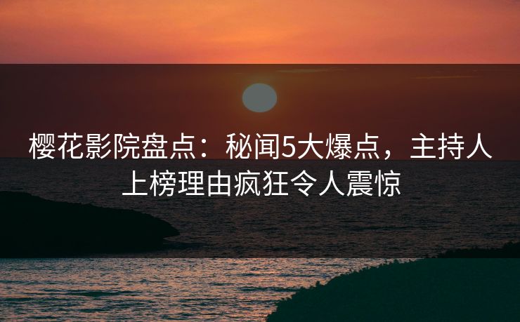 樱花影院盘点:秘闻5大爆点,主持人上榜理由疯狂令人震惊 樱花影院盘点:秘闻5大爆点,主持人上榜理由疯狂令人震惊