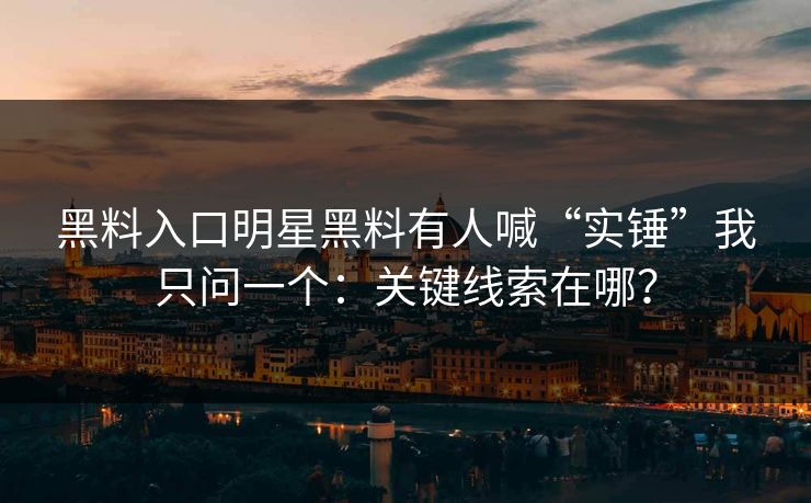 黑料入口明星黑料有人喊“实锤”我只问一个：关键线索在哪？