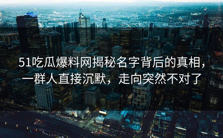 51吃瓜爆料网揭秘名字背后的真相，一群人直接沉默，走向突然不对了