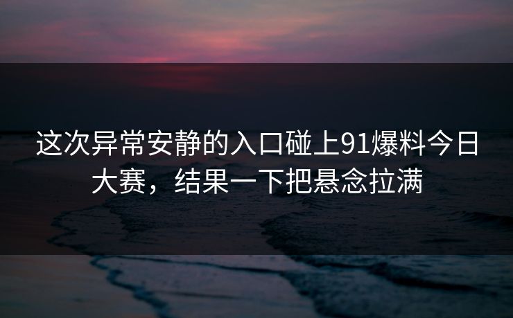 这次异常安静的入口碰上91爆料今日大赛，结果一下把悬念拉满