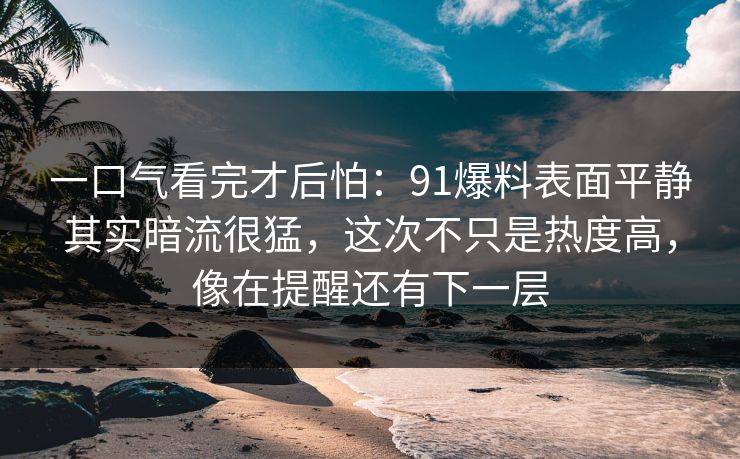 一口气看完才后怕：91爆料表面平静其实暗流很猛，这次不只是热度高，像在提醒还有下一层