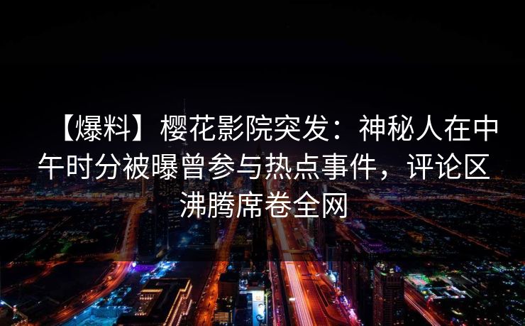 【爆料】樱花影院突发：神秘人在中午时分被曝曾参与热点事件，评论区沸腾席卷全网