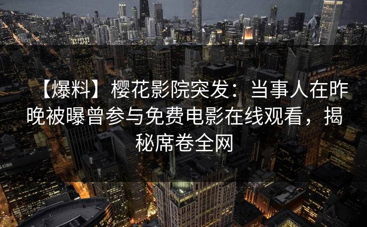 【爆料】樱花影院突发：当事人在昨晚被曝曾参与免费电影在线观看，揭秘席卷全网