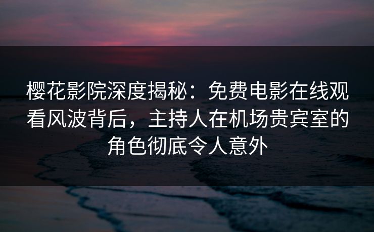 樱花影院深度揭秘：免费电影在线观看风波背后，主持人在机场贵宾室的角色彻底令人意外