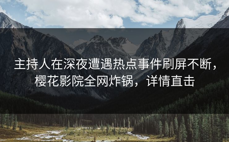 主持人在深夜遭遇热点事件刷屏不断，樱花影院全网炸锅，详情直击