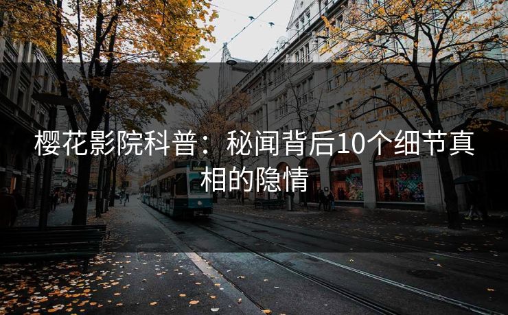 樱花影院科普：秘闻背后10个细节真相的隐情