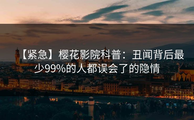 【紧急】樱花影院科普：丑闻背后最少99%的人都误会了的隐情