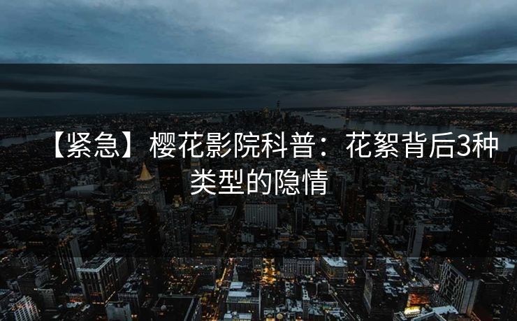 【紧急】樱花影院科普：花絮背后3种类型的隐情