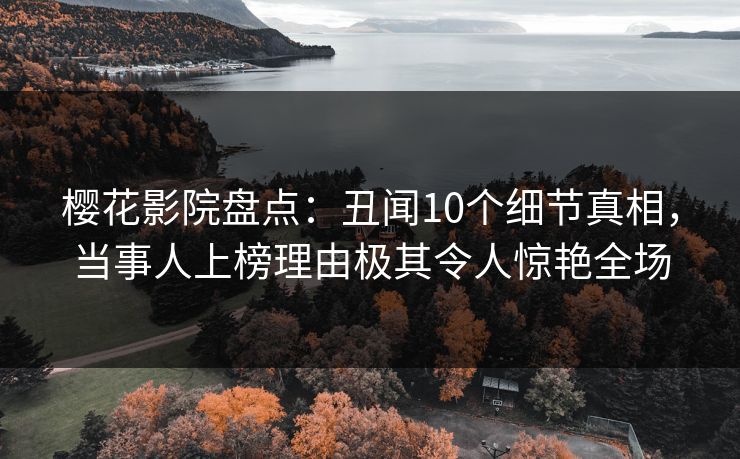 樱花影院盘点：丑闻10个细节真相，当事人上榜理由极其令人惊艳全场