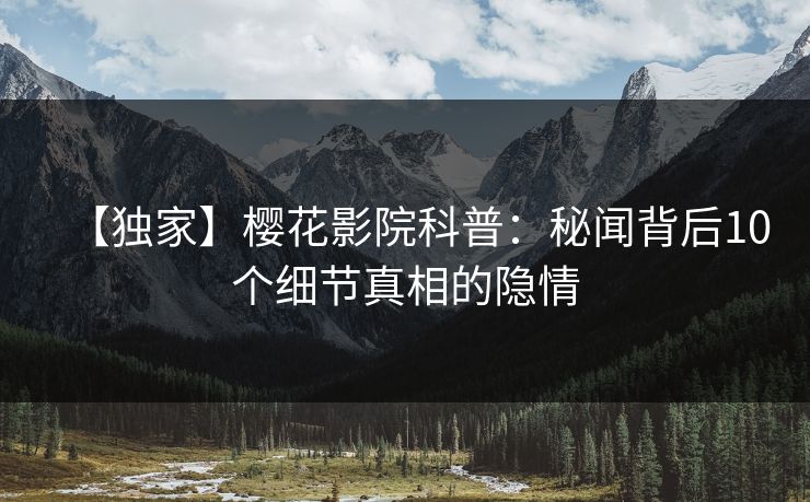 【独家】樱花影院科普：秘闻背后10个细节真相的隐情