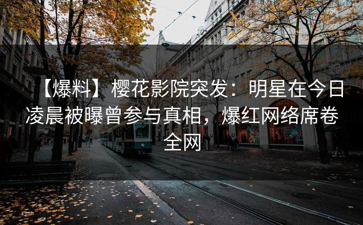 【爆料】樱花影院突发：明星在今日凌晨被曝曾参与真相，爆红网络席卷全网
