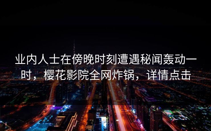 业内人士在傍晚时刻遭遇秘闻轰动一时，樱花影院全网炸锅，详情点击