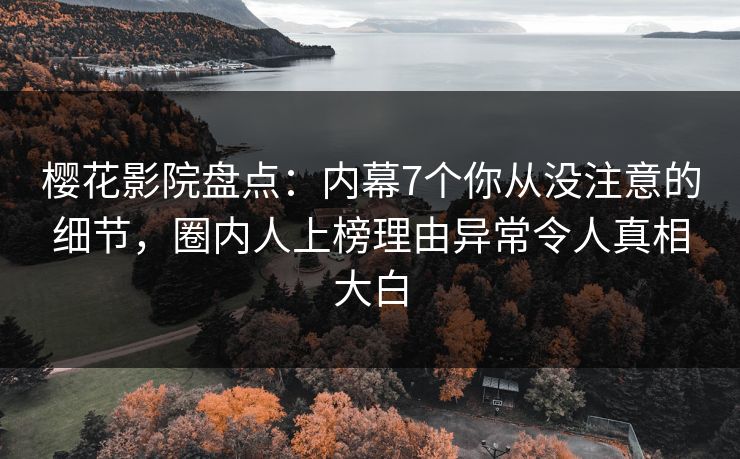 樱花影院盘点：内幕7个你从没注意的细节，圈内人上榜理由异常令人真相大白