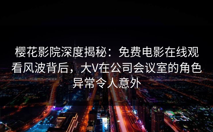 樱花影院深度揭秘：免费电影在线观看风波背后，大V在公司会议室的角色异常令人意外