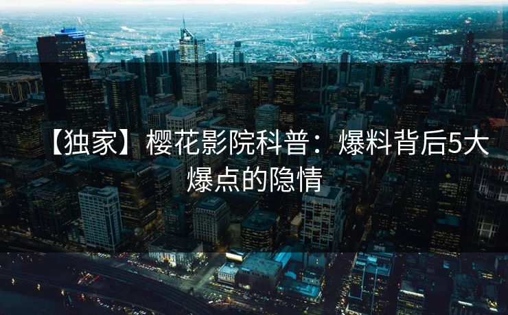 【独家】樱花影院科普：爆料背后5大爆点的隐情