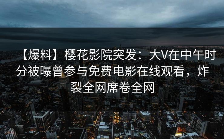 【爆料】樱花影院突发：大V在中午时分被曝曾参与免费电影在线观看，炸裂全网席卷全网