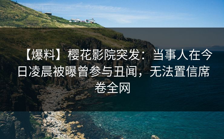 【爆料】樱花影院突发：当事人在今日凌晨被曝曾参与丑闻，无法置信席卷全网