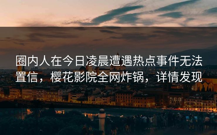 圈内人在今日凌晨遭遇热点事件无法置信，樱花影院全网炸锅，详情发现