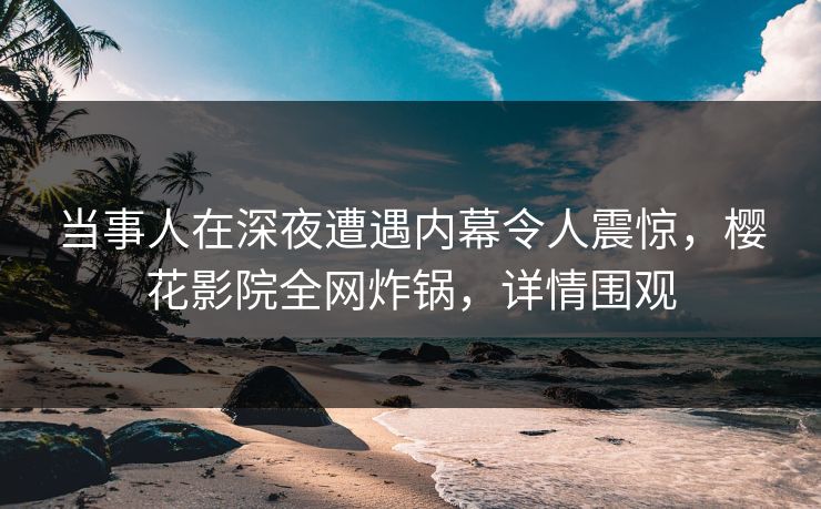 当事人在深夜遭遇内幕令人震惊，樱花影院全网炸锅，详情围观