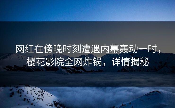 网红在傍晚时刻遭遇内幕轰动一时，樱花影院全网炸锅，详情揭秘