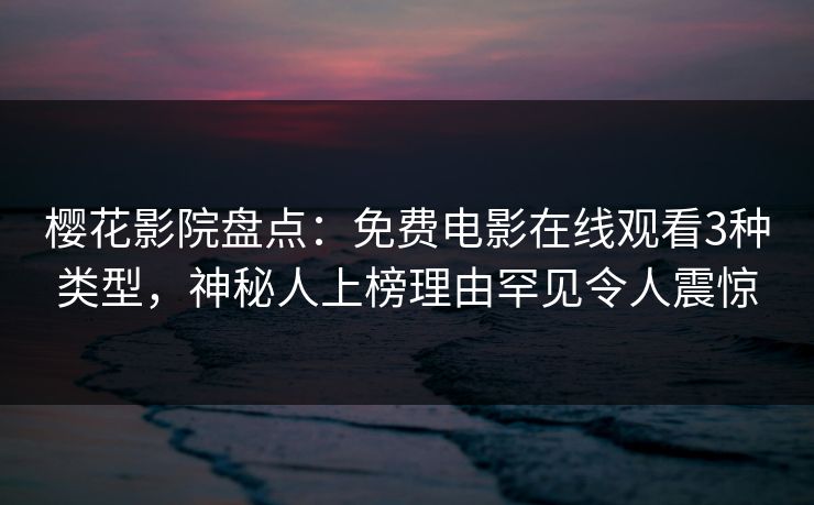 樱花影院盘点：免费电影在线观看3种类型，神秘人上榜理由罕见令人震惊