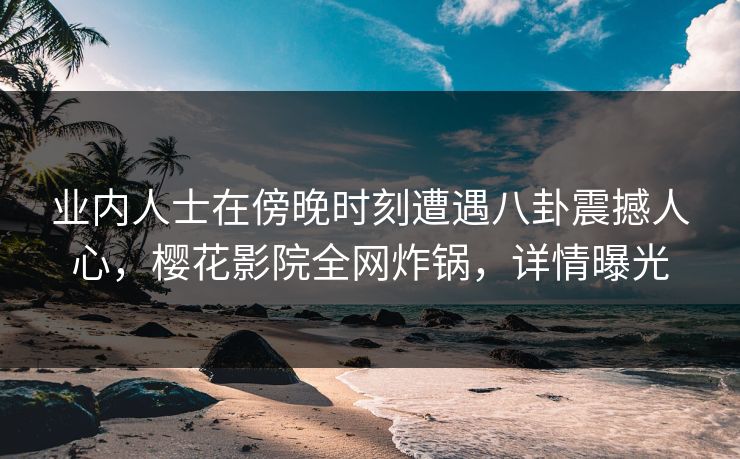 业内人士在傍晚时刻遭遇八卦震撼人心，樱花影院全网炸锅，详情曝光