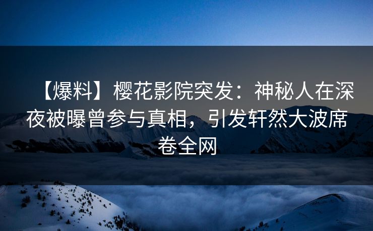 【爆料】樱花影院突发：神秘人在深夜被曝曾参与真相，引发轩然大波席卷全网