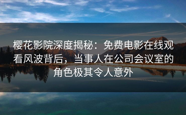 樱花影院深度揭秘：免费电影在线观看风波背后，当事人在公司会议室的角色极其令人意外