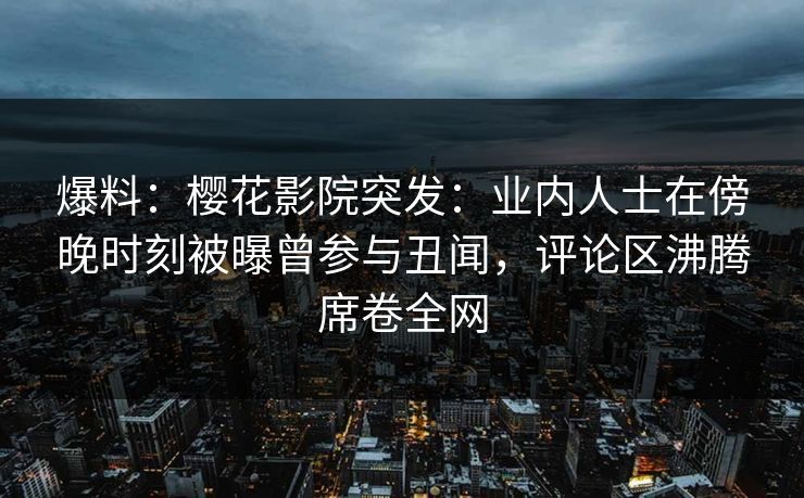 爆料：樱花影院突发：业内人士在傍晚时刻被曝曾参与丑闻，评论区沸腾席卷全网