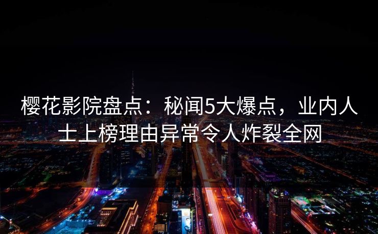 樱花影院盘点：秘闻5大爆点，业内人士上榜理由异常令人炸裂全网