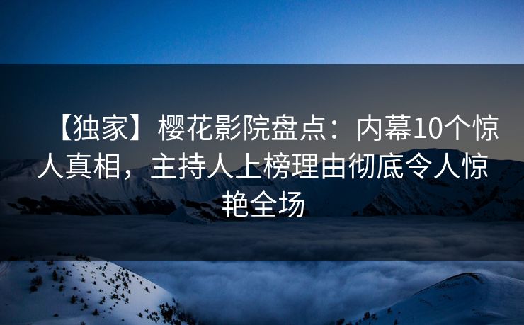 【独家】樱花影院盘点：内幕10个惊人真相，主持人上榜理由彻底令人惊艳全场
