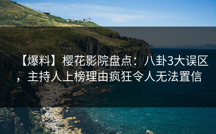 【爆料】樱花影院盘点：八卦3大误区，主持人上榜理由疯狂令人无法置信