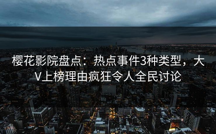 樱花影院盘点：热点事件3种类型，大V上榜理由疯狂令人全民讨论