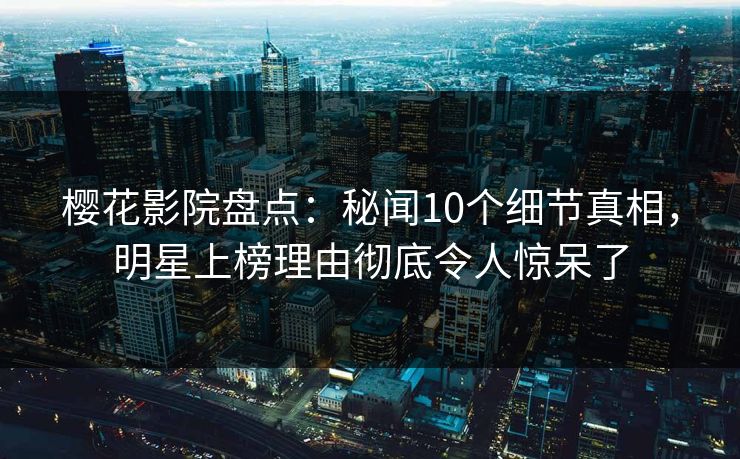 樱花影院盘点：秘闻10个细节真相，明星上榜理由彻底令人惊呆了