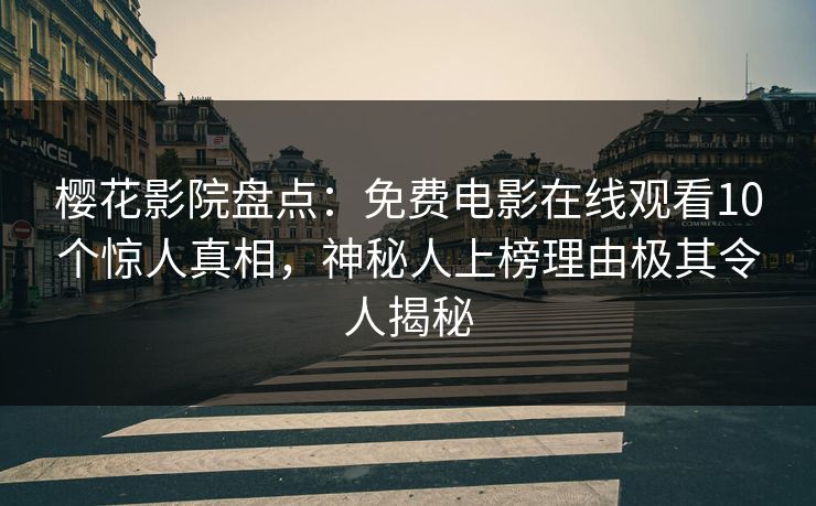 樱花影院盘点：免费电影在线观看10个惊人真相，神秘人上榜理由极其令人揭秘