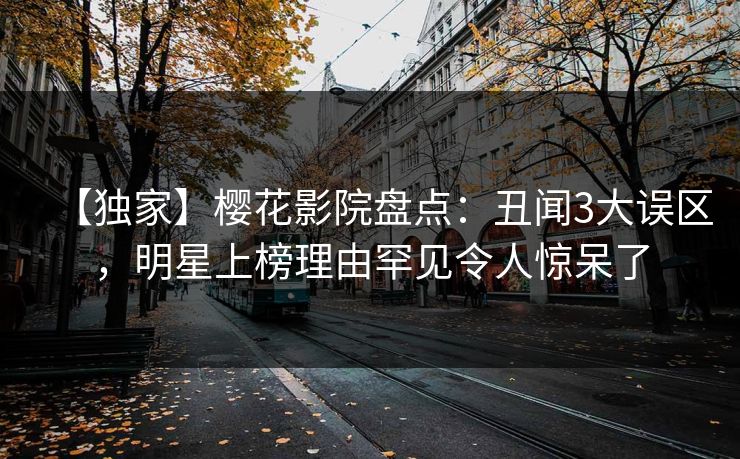 【独家】樱花影院盘点：丑闻3大误区，明星上榜理由罕见令人惊呆了