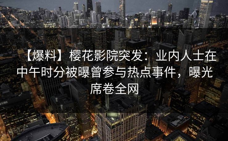 【爆料】樱花影院突发：业内人士在中午时分被曝曾参与热点事件，曝光席卷全网