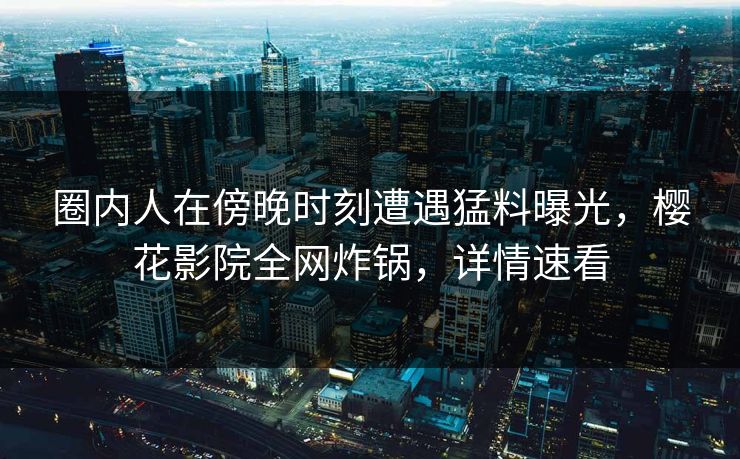 圈内人在傍晚时刻遭遇猛料曝光，樱花影院全网炸锅，详情速看