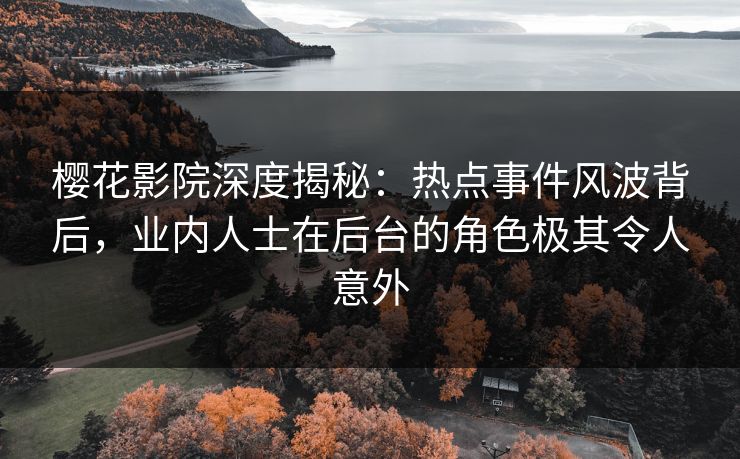樱花影院深度揭秘：热点事件风波背后，业内人士在后台的角色极其令人意外