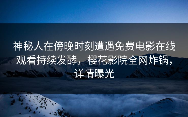 神秘人在傍晚时刻遭遇免费电影在线观看持续发酵，樱花影院全网炸锅，详情曝光