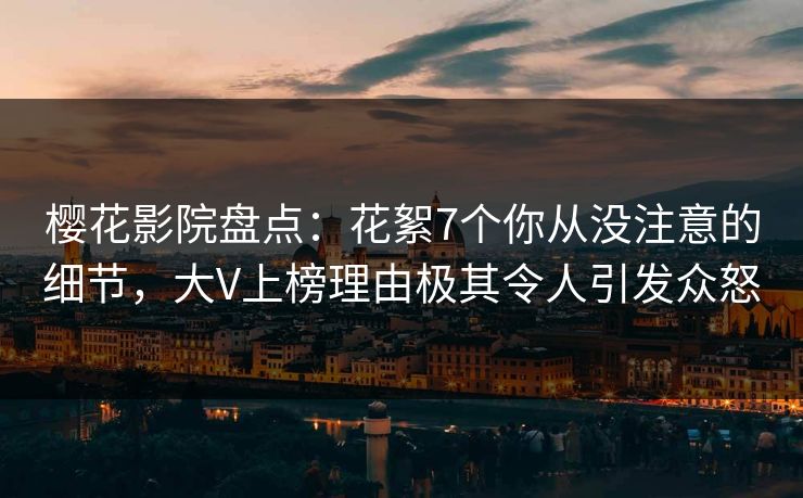 樱花影院盘点：花絮7个你从没注意的细节，大V上榜理由极其令人引发众怒