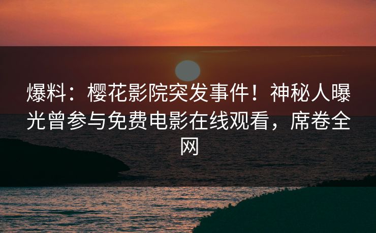 爆料：樱花影院突发事件！神秘人曝光曾参与免费电影在线观看，席卷全网