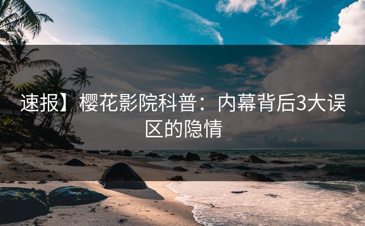 速报】樱花影院科普：内幕背后3大误区的隐情