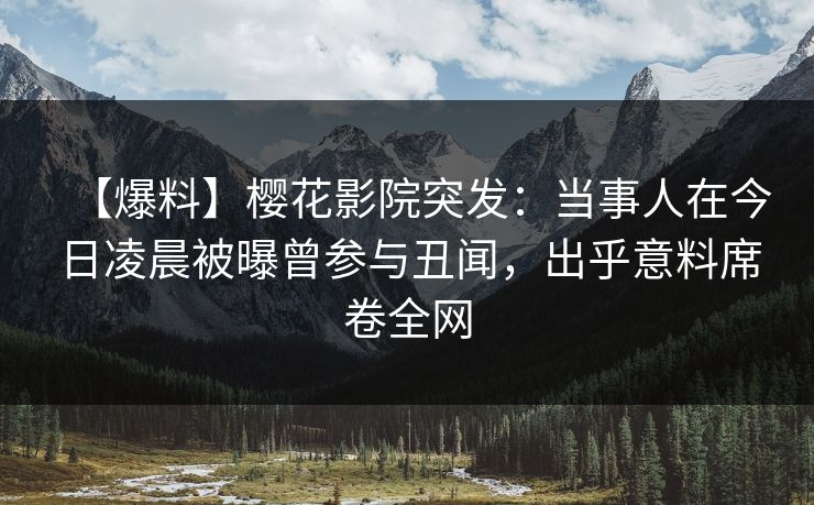 【爆料】樱花影院突发：当事人在今日凌晨被曝曾参与丑闻，出乎意料席卷全网