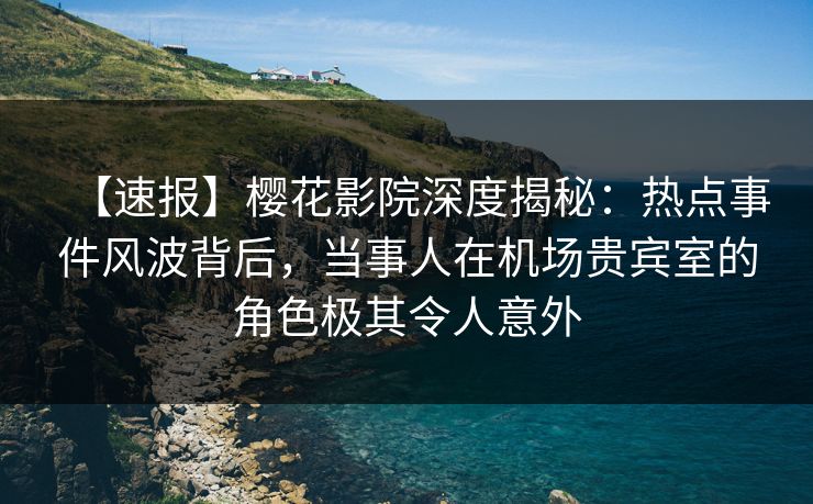 【速报】樱花影院深度揭秘：热点事件风波背后，当事人在机场贵宾室的角色极其令人意外