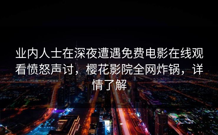 业内人士在深夜遭遇免费电影在线观看愤怒声讨，樱花影院全网炸锅，详情了解