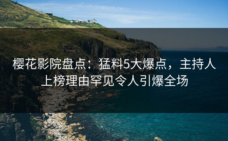 樱花影院盘点：猛料5大爆点，主持人上榜理由罕见令人引爆全场