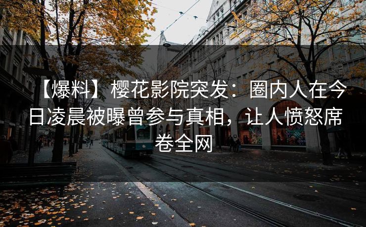 【爆料】樱花影院突发：圈内人在今日凌晨被曝曾参与真相，让人愤怒席卷全网