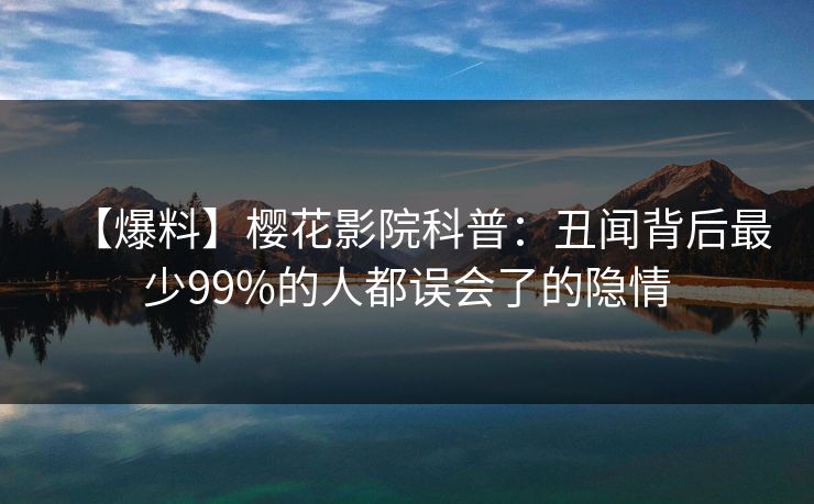 【爆料】樱花影院科普：丑闻背后最少99%的人都误会了的隐情